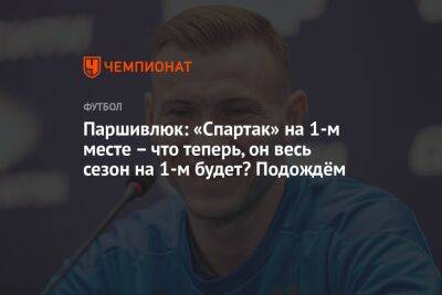 Паршивлюк: «Спартак» на 1-м месте – что теперь, он весь сезон на 1-м будет? Подождём