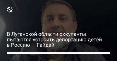 В Луганской области оккупанты пытаются устроить депортацию детей в Россию — Гайдай