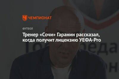 Тренер «Сочи» Гаранин рассказал, когда получит лицензию УЕФА-Pro