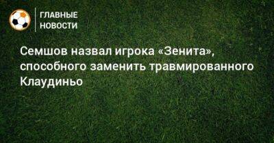 Семшов назвал игрока «Зенита», способного заменить травмированного Клаудиньо