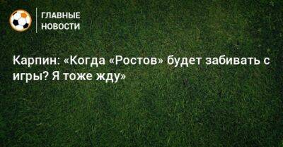 Карпин: «Когда «Ростов» будет забивать с игры? Я тоже жду»