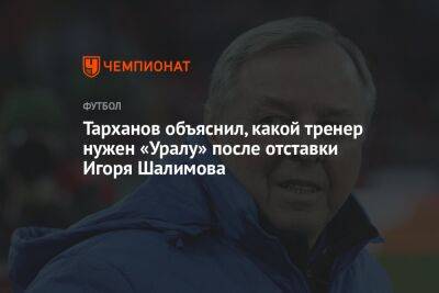 Тарханов объяснил, какой тренер нужен «Уралу» после отставки Игоря Шалимова