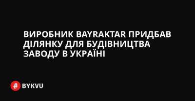 Виробник Bayraktar придбав ділянку для будівництва заводу в Україні