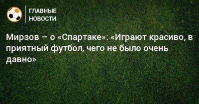 Мирзов – о «Спартаке»: «Играют красиво, в приятный футбол, чего не было очень давно»