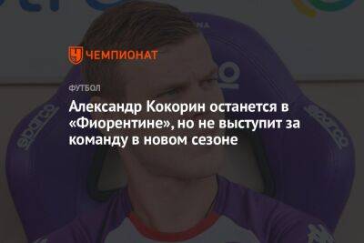 Александр Кокорин останется в «Фиорентине», но не выступит за команду в новом сезоне