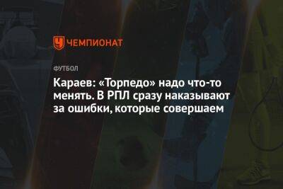 Караев: «Торпедо» надо что-то менять. В РПЛ сразу наказывают за ошибки, которые совершаем