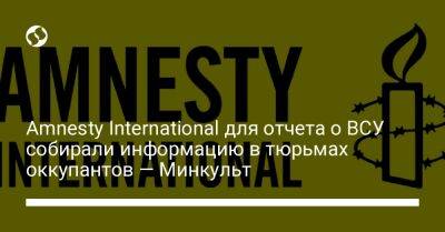 Amnesty International для отчета о ВСУ собирали информацию в тюрьмах оккупантов — Минкульт
