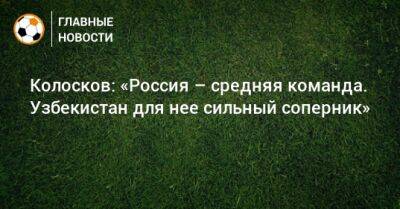 Колосков: «Россия – средняя команда. Узбекистан для нее сильный соперник»