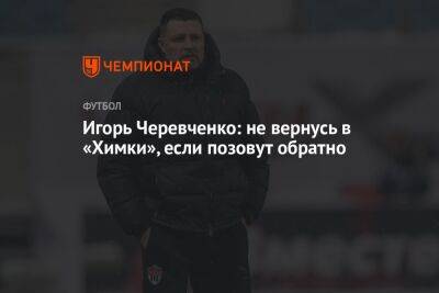 Игорь Черевченко: не вернусь в «Химки», если позовут обратно