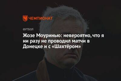Жозе Моуринью: невероятно, что я ни разу не проводил матчи в Донецке и с «Шахтёром»