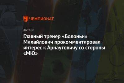 Главный тренер «Болоньи» Михайлович прокомментировал интерес к Арнаутовичу со стороны «МЮ»