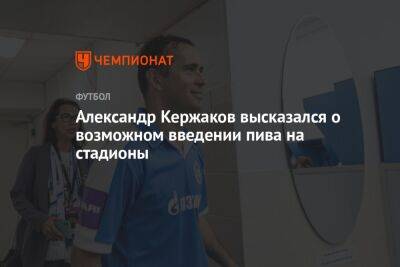 Александр Кержаков высказался о возможном введении пива на стадионы