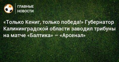 «Только Кениг, только победа!» Губернатор Калининградской области заводил трибуны на матче «Балтика» – «Арсенал»