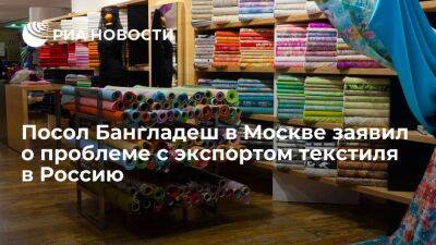 Посол Бангладеш в Москве Камрул Ахсан рассказал о проблеме с экспортом текстиля в Россию