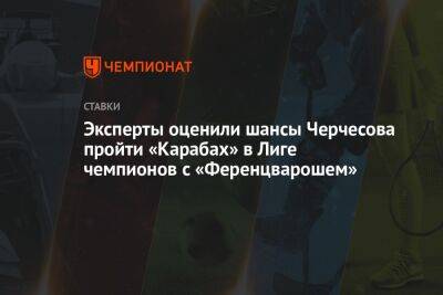 Эксперты оценили шансы Черчесова пройти «Карабах» в Лиге чемпионов с «Ференцварошем»
