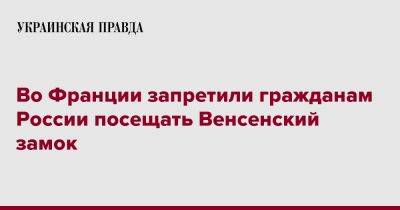 Во Франции запретили гражданам России посещать Венсенский замок - pravda.com.ua - Россия - Украина - Франция - Париж