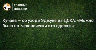 Кучаев – об уходе Эджуке из ЦСКА: «Можно было по-человечески это сделать»
