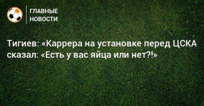 Тигиев: «Каррера на установке перед ЦСКА сказал: «Есть у вас яйца или нет?!»