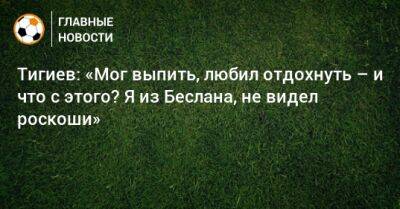 Тигиев: «Мог выпить, любил отдохнуть – и что с этого? Я из Беслана, не видел роскоши» - bombardir.ru
