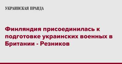 Финляндия присоединилась к подготовке украинских военных в Британии - Резников