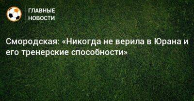 Смородская: «Никогда не верила в Юрана и его тренерские способности»