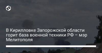В Кирилловке Запорожской области горит база военной техники РФ – мэр Мелитополя