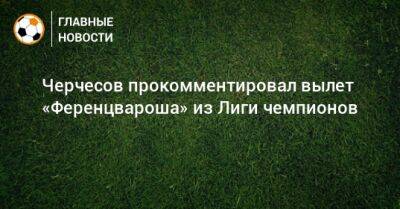 Черчесов прокомментировал вылет «Ференцвароша» из Лиги чемпионов