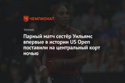 Артур Эша - Линда Носкова - Парный матч сестёр Уильямс впервые в истории US Open поставили на центральный корт ночью - championat.com - США - Португалия