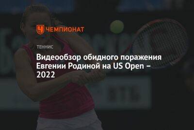 Видеообзор обидного поражения Евгении Родины на US Open – 2022, ЮС Опен
