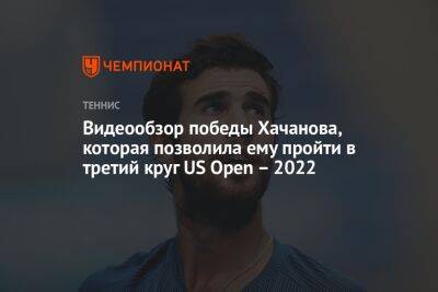 Видеообзор победы Хачанова, которая позволила ему пройти в третий круг US Open – 2022