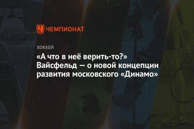 «А что в неё верить-то?» Вайсфельд — о новой концепции развития московского «Динамо»