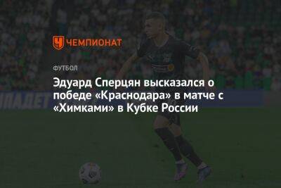 Эдуард Сперцян высказался о победе «Краснодара» в матче с «Химками» в Кубке России