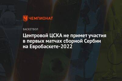 Центровой ЦСКА не примет участия в первых матчах сборной Сербии на Евробаскете-2022