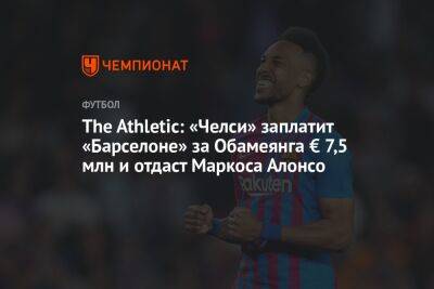 The Athletic: «Челси» заплатит «Барселоне» за Обамеянга € 7,5 млн и отдаст Маркоса Алонсо