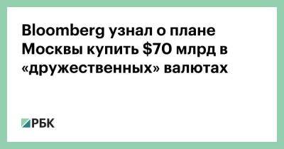 Bloomberg узнал о плане Москвы купить $70 млрд в «дружественных» валютах