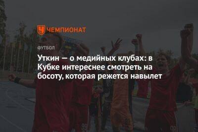 Уткин — о медийных клубах: в Кубке интереснее смотреть на босоту, которая режется навылет