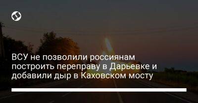 ВСУ не позволили россиянам построить переправу в Дарьевке и добавили дыр в Каховском мосту
