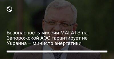 Безопасность миссии МАГАТЭ на Запорожской АЭС гарантирует не Украина – министр энергетики