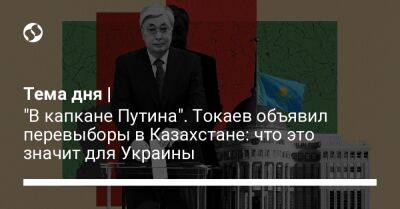 Касым-Жомарт Токаев - Илия Кус - Тема дня | "В капкане Путина". Токаев объявил перевыборы в Казахстане: что это значит для Украины - liga.net - Россия - Украина - Казахстан