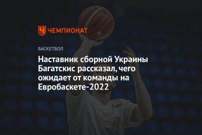 Наставник сборной Украины Багатскис рассказал, чего ожидает от команды на Евробаскете-2022