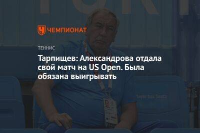 Тарпищев: Александрова отдала свой матч на US Open. Была обязана выигрывать