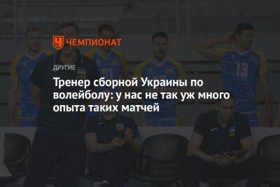 Тренер сборной Украины по волейболу: у нас не так уж много опыта таких матчей