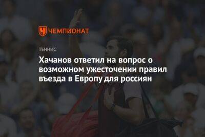 Хачанов ответил на вопрос о возможном ужесточении правил въезда в Европу для россиян