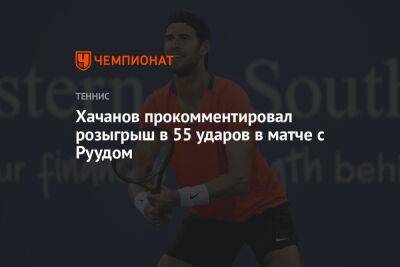 Хачанов прокомментировал розыгрыш в 55 ударов в матче с Руудом