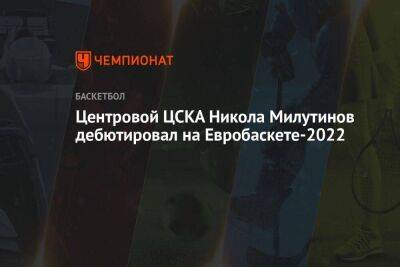 Центровой ЦСКА Никола Милутинов дебютировал на Евробаскете-2022