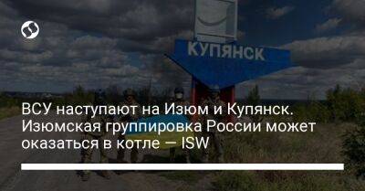 ВСУ наступают на Изюм и Купянск. Изюмская группировка России может оказаться в котле — ISW