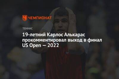 19-летний Карлос Алькарас прокомментировал выход в финал US Open — 2022