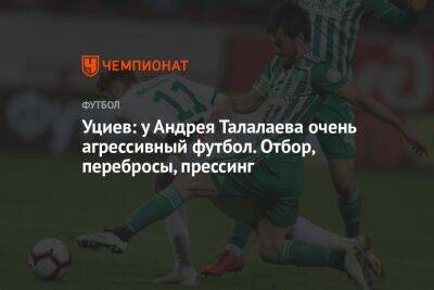 Уциев: у Андрея Талалаева очень агрессивный футбол. Отбор, перебросы, прессинг