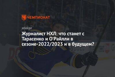 Журналист НХЛ: что станет с Тарасенко и О'Райлли в сезоне-2022/2023 и в будущем?