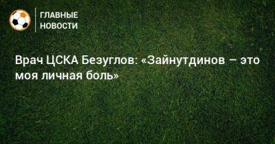 Врач ЦСКА Безуглов: «Зайнутдинов – это моя личная боль»